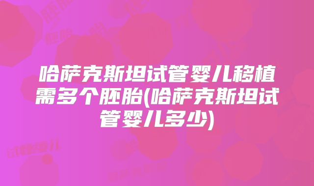 哈萨克斯坦试管婴儿移植需多个胚胎(哈萨克斯坦试管婴儿多少)