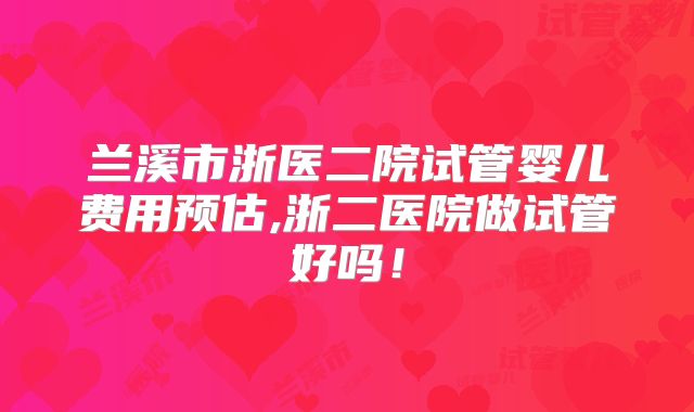 兰溪市浙医二院试管婴儿费用预估,浙二医院做试管好吗！