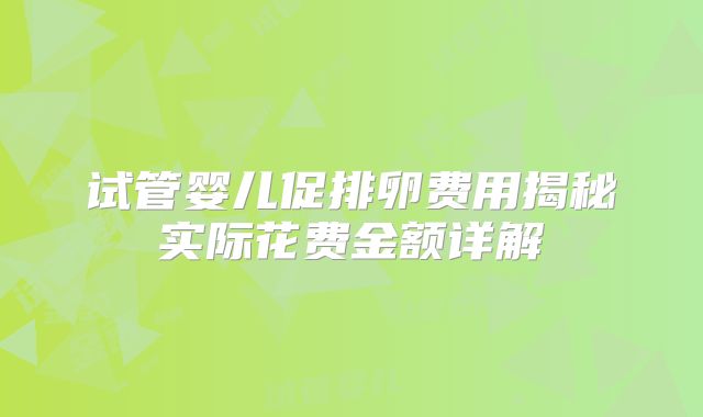 试管婴儿促排卵费用揭秘实际花费金额详解