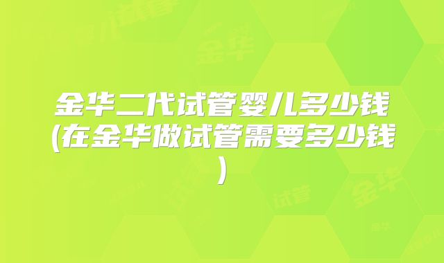 金华二代试管婴儿多少钱(在金华做试管需要多少钱)