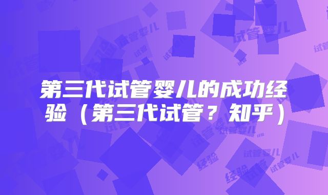 第三代试管婴儿的成功经验（第三代试管？知乎）