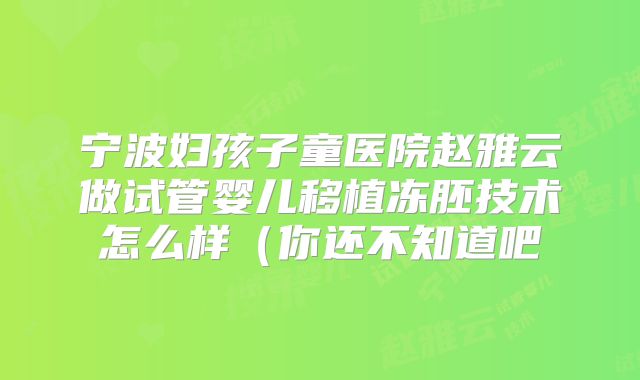 宁波妇孩子童医院赵雅云做试管婴儿移植冻胚技术怎么样(你还不知道吧