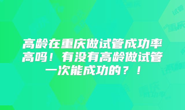 高龄在重庆做试管成功率高吗！有没有高龄做试管一次能成功的？！