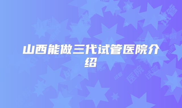 山西能做三代试管医院介绍