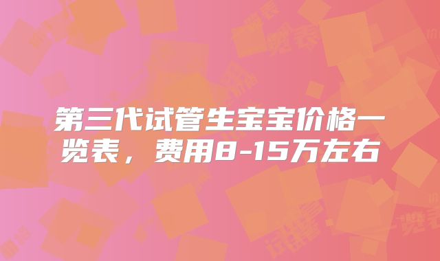 第三代试管生宝宝价格一览表，费用8-15万左右