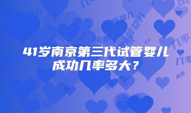41岁南京第三代试管婴儿成功几率多大？