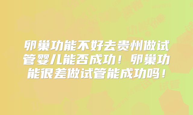 卵巢功能不好去贵州做试管婴儿能否成功!卵巢功能很差做试管能成功吗!