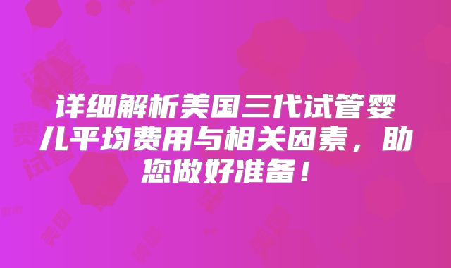 详细解析美国三代试管婴儿平均费用与相关因素，助您做好准备！