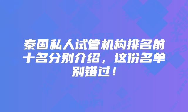 泰国私人试管机构排名前十名分别介绍，这份名单别错过！