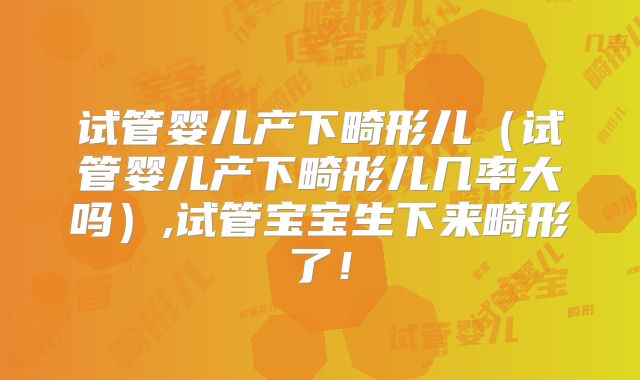 试管婴儿产下畸形儿（试管婴儿产下畸形儿几率大吗）,试管宝宝生下来畸形了！