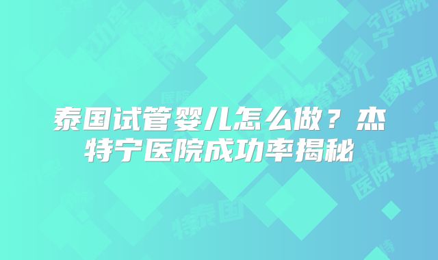 泰国试管婴儿怎么做？杰特宁医院成功率揭秘
