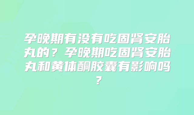 孕晚期有没有吃固肾安胎丸的?孕晚期吃固肾安胎丸和黄体酮胶囊有影响吗?