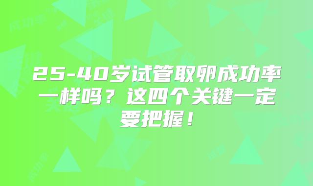 25-40岁试管取卵成功率一样吗？这四个关键一定要把握！