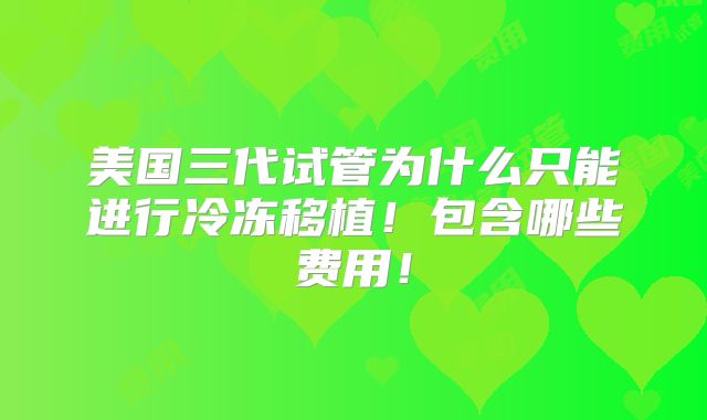 美国三代试管为什么只能进行冷冻移植！包含哪些费用！