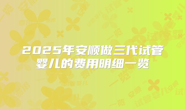2025年安顺做三代试管婴儿的费用明细一览