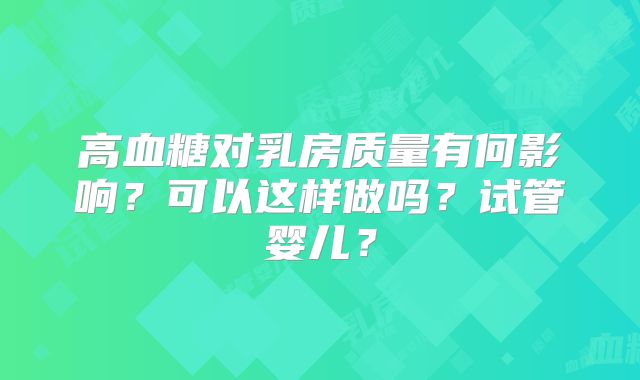 高血糖对乳房质量有何影响？可以这样做吗？试管婴儿？