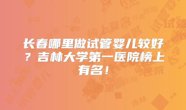 长春哪里做试管婴儿较好？吉林大学第一医院榜上有名！