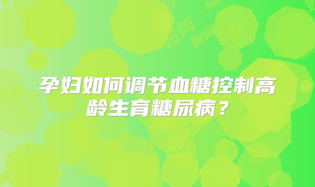 孕妇如何调节血糖控制高龄生育糖尿病？