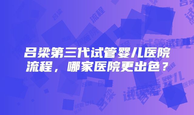 吕梁第三代试管婴儿医院流程，哪家医院更出色？