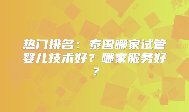 热门排名：泰国哪家试管婴儿技术好？哪家服务好？