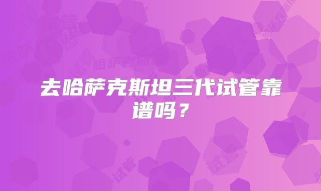 去哈萨克斯坦三代试管靠谱吗？