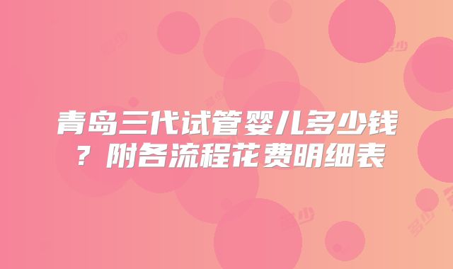 青岛三代试管婴儿多少钱？附各流程花费明细表