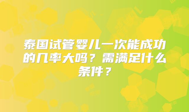 泰国试管婴儿一次能成功的几率大吗？需满足什么条件？