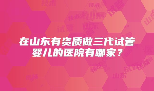 在山东有资质做三代试管婴儿的医院有哪家？