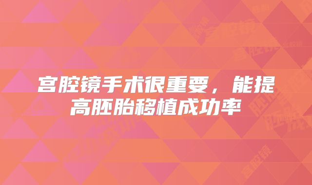 宫腔镜手术很重要，能提高胚胎移植成功率