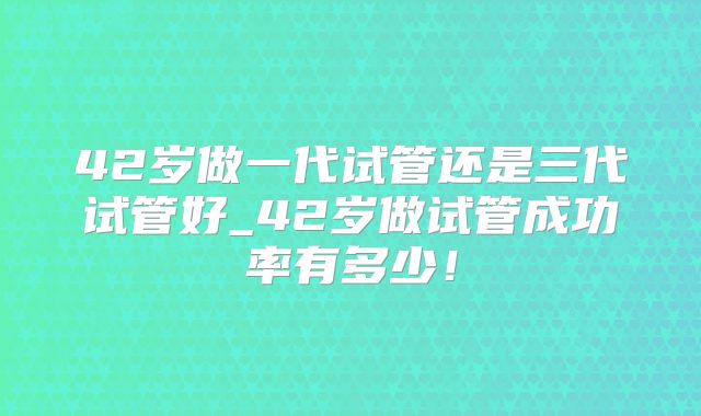 42岁做一代试管还是三代试管好_42岁做试管成功率有多少！