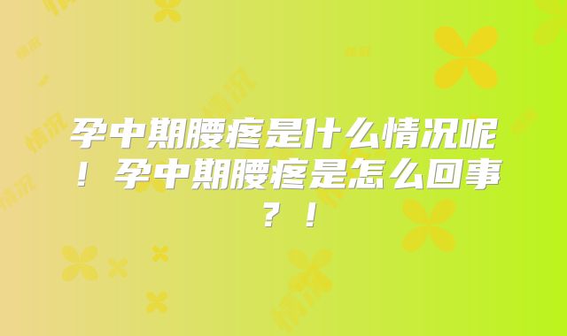 孕中期腰疼是什么情况呢！孕中期腰疼是怎么回事？！