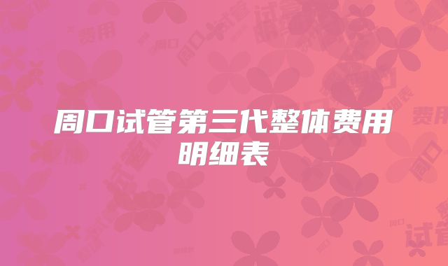 周口试管第三代整体费用明细表