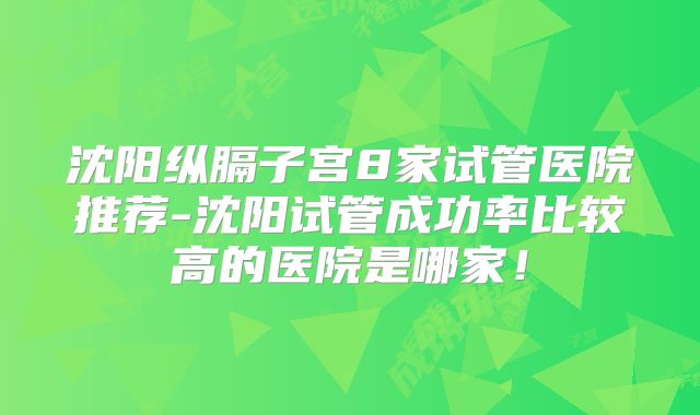 沈阳纵膈子宫8家试管医院推荐-沈阳试管成功率比较高的医院是哪家！