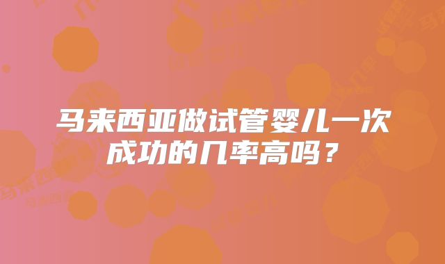 马来西亚做试管婴儿一次成功的几率高吗?