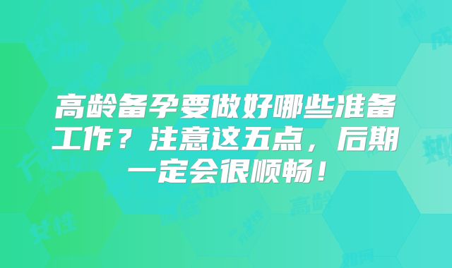 高龄备孕要做好哪些准备工作?注意这五点,后期一定会很顺畅!