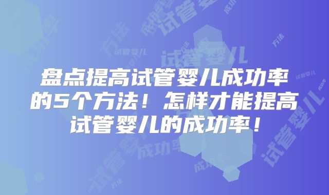 盘点提高试管婴儿成功率的5个方法！怎样才能提高试管婴儿的成功率！