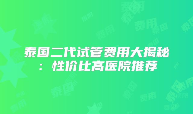 泰国二代试管费用大揭秘：性价比高医院推荐
