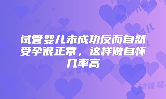 试管婴儿未成功反而自然受孕很正常，这样做自怀几率高