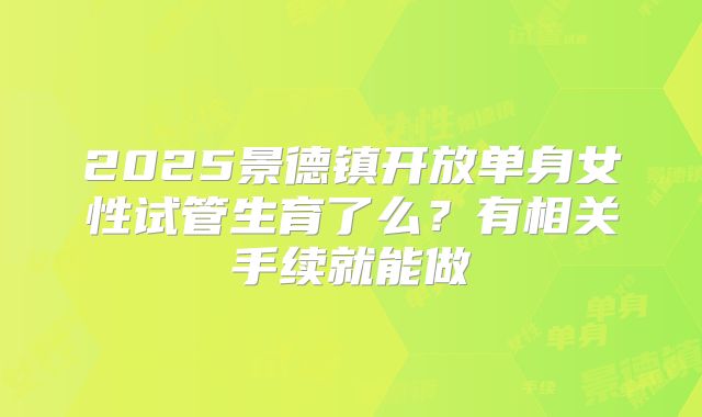 2025景德镇开放单身女性试管生育了么？有相关手续就能做