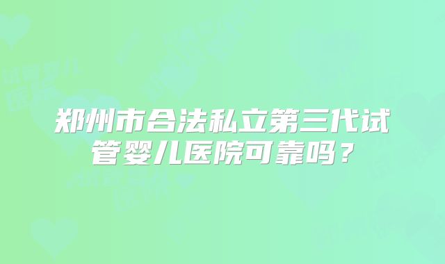 郑州市合法私立第三代试管婴儿医院可靠吗？