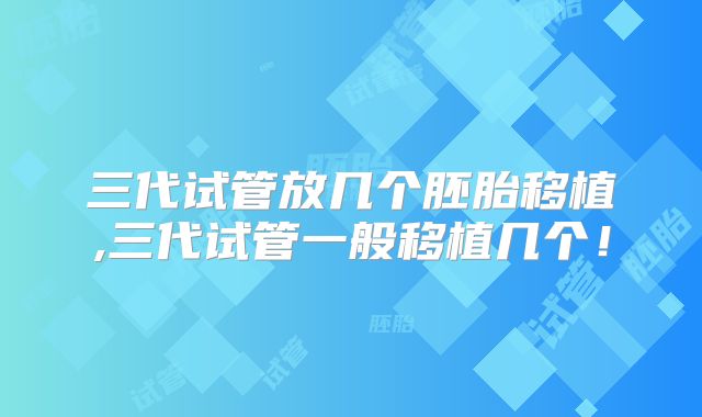 三代试管放几个胚胎移植,三代试管一般移植几个！