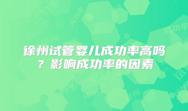 徐州试管婴儿成功率高吗？影响成功率的因素