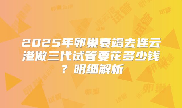 2025年卵巢衰竭去连云港做三代试管要花多少钱？明细解析