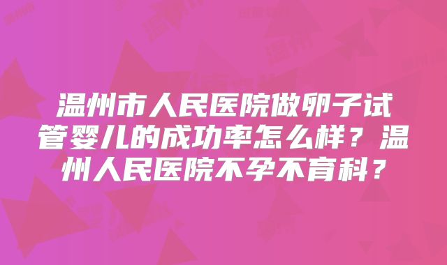 温州市人民医院做卵子试管婴儿的成功率怎么样?温州人民医院不孕不育科?