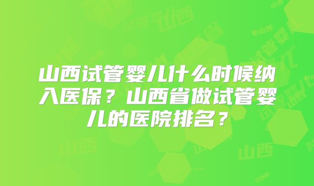 山西试管婴儿什么时候纳入医保?山西省做试管婴儿的医院排名?