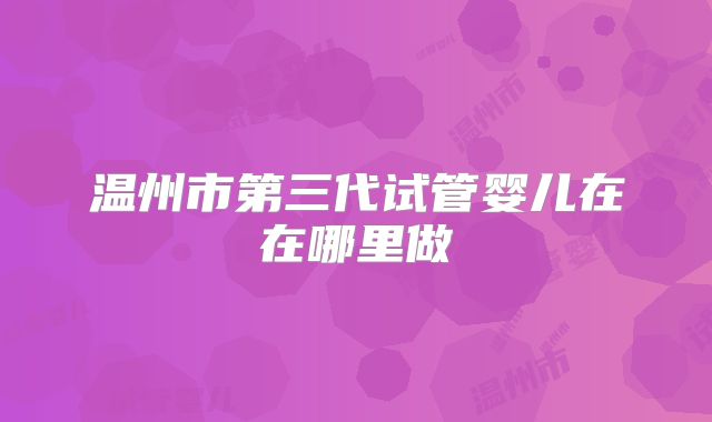 温州市第三代试管婴儿在在哪里做