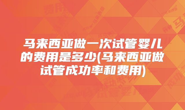马来西亚做一次试管婴儿的费用是多少(马来西亚做试管成功率和费用)