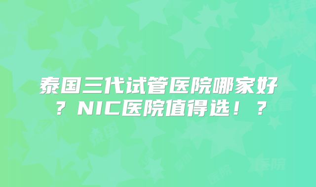 泰国三代试管医院哪家好？NIC医院值得选！？