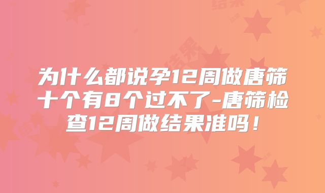 为什么都说孕12周做唐筛十个有8个过不了-唐筛检查12周做结果准吗!
