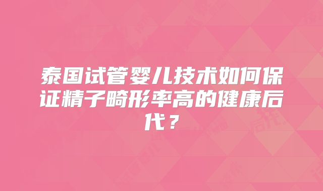 泰国试管婴儿技术如何保证精子畸形率高的健康后代？